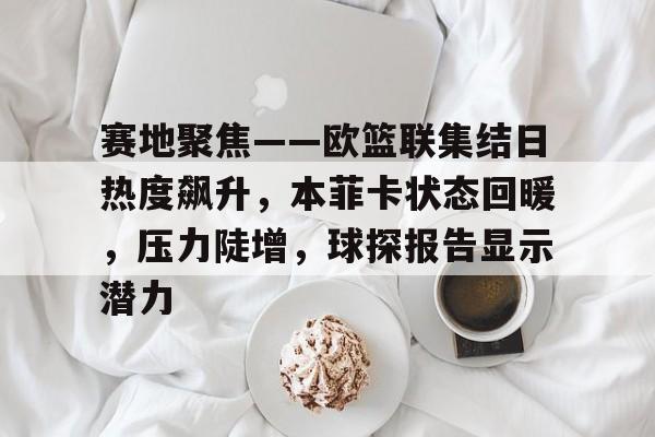 九游体验-赛地聚焦——欧篮联集结日热度飙升，本菲卡状态回暖，压力陡增，球探报告显示潜力的简单介绍-九游体验